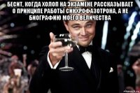 бесит, когда холоп на экзамене рассказывает о принципе работы синхрофазотрона, а не биографию моего величества 