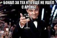 бокал за тех кто ещё не ушёл с арены 