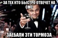 за тех кто быстро отвечет на смс заебали эти тормоза