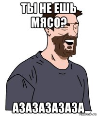 ты не ешь мясо? азазазазаза