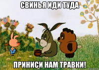 свинья иди туда приниси нам травки!