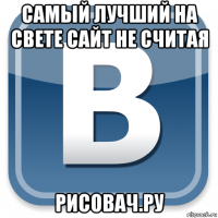 самый лучший на свете сайт не считая рисовач.ру