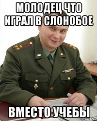 молодец что играл в слонобое вместо учебы