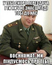 у тебе скоро перездача і ти нич не знаєш.тоді тобі до нас воєнкомат. ми піклуємось про тебе