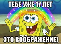 тебе уже 17 лет это воображение)