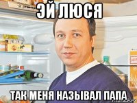 эй люся так меня называл папа