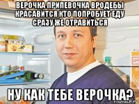 верочка припевочка вродебы красавится кто попробует еду сразу же отравиться ну как тебе верочка?