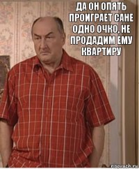 Да он опять проиграет Сане одно очко, не продадим ему квартиру