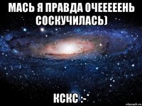 мась я правда очееееень соскучилась) кскс :-*