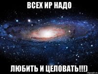 всех ир надо любить и целовать!!!)