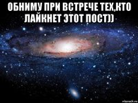 обниму при встрече тех,кто лайкнет этот пост)) 