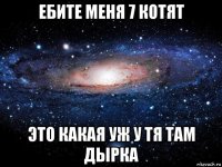 ебите меня 7 котят это какая уж у тя там дырка