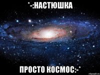 *-:настюшка просто космос:-*