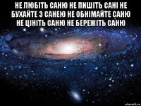 не любіть саню не пишіть сані не бухайте з санею не обнімайте саню не цініть саню не бережіть саню 