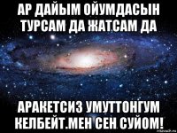 ар дайым ойумдасын турсам да жатсам да аракетсиз умуттонгум келбейт.мен сен суйом!