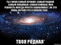 ты у меня самый лучший. самый родной. самый любимый. самый нужный. моя ревность иногда просто зашкаливает. но это лишь потому,что я люблю тебя. ❤ твоя родная*