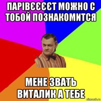 парівєєєєт можно с тобой познакомится мене звать виталик а тебе