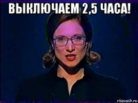 выключаем 2,5 часа! 