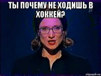 ты почему не ходишь в хоккей? 