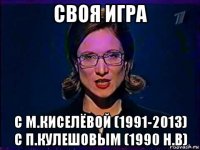 своя игра с м.киселёвой (1991-2013) с п.кулешовым (1990 н.в)