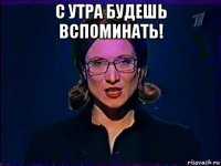 с утра будешь вспоминать! 