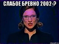 слабое бревно 2002-? 