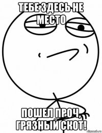 тебе здесь не место пошел проч, грязный скот!