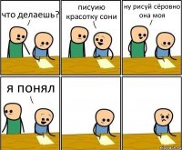 что делаешь? писуию красотку сони ну рисуй сёровно она моя я понял