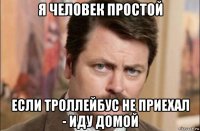 я человек простой если троллейбус не приехал - иду домой