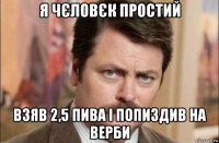 я чєловєк простий взяв 2,5 пива і попиздив на верби