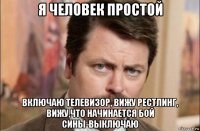 я человек простой включаю телевизор, вижу рестлинг, вижу,что начинается бой сины-выключаю