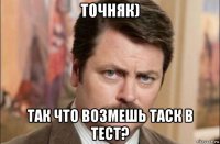 точняк) так что возмешь таск в тест?