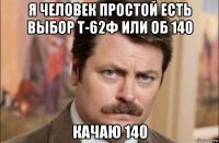 я человек простой есть выбор т-62ф или об 140 качаю 140