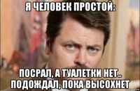 я человек простой: посрал, а туалетки нет.. подождал, пока высохнет