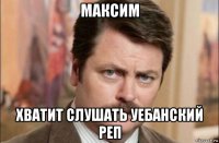 максим хватит слушать уебанский реп