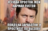 я чувак простой. мой карман пустой пойду на заработки. я проститут по вызову