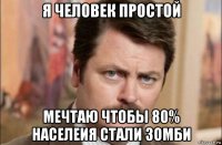 я человек простой мечтаю чтобы 80% населеия стали зомби