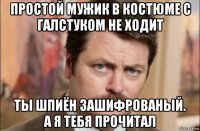 простой мужик в костюме с галстуком не ходит ты шпиён зашифрованый. а я тебя прочитал