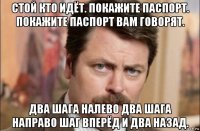 стой кто идёт. покажите паспорт. покажите паспорт вам говорят. два шага налево два шага направо шаг вперёд и два назад.