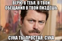 верю в тебя. в твои обещания в твой пиздёшь сука ты простая. сука