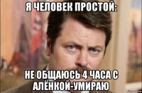 я человек простой: не общаюсь 4 часа с алёнкой-умираю