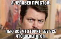 я человек простой. пью всё что горит. ебу всё что шевелится.