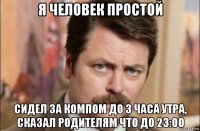 я человек простой сидел за компом до 3 часа утра, сказал родителям что до 23:00