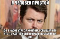 я человек простой до 3 часов утра за компом, услышал что кто-то идёт к моей комнате, поставил на сон