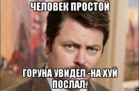 человек простой горуна увидел -на хуй послал.