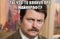 ты что-то вякнул про майнкрафт? 