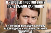 я человек простой вижу поле сажаю картошку и я простой вижу сажают картошку раком подхожу и засаживаю писюна в дупло