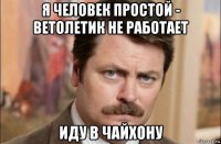 я человек простой - ветолетик не работает иду в чайхону