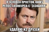 я человек простой, вижу репост конкурса с "зізнання" удаляю из друзей