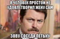 я человек простой не удовлетворил жену сам зову соседа петьку